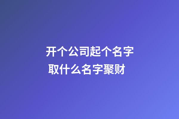 开个公司起个名字 取什么名字聚财-第1张-公司起名-玄机派